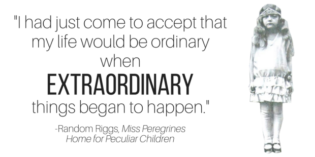 "I had just come to accept that my life would be ordinary when extraordinary things began to happen." -Ransom Riggs, Miss Peregrine's Home for Peculiar Children
